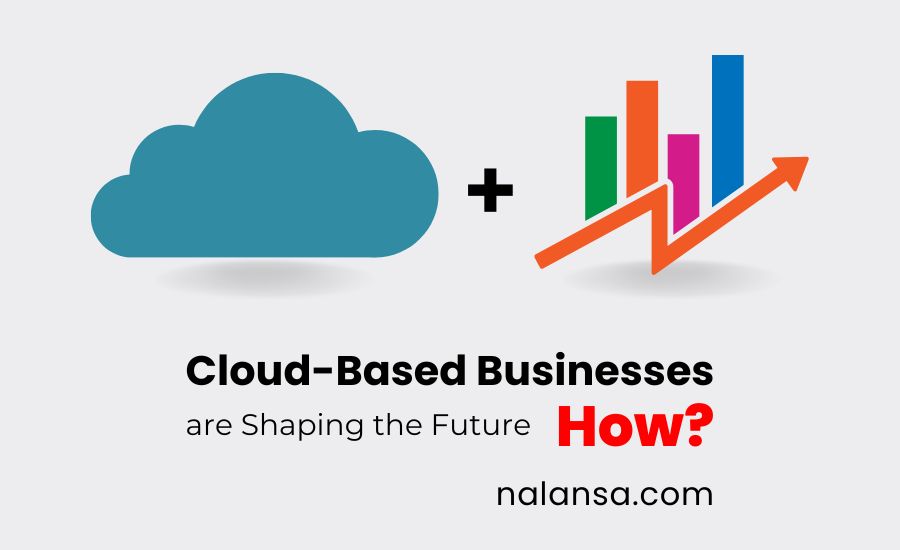 Cloud-Based Businesses, How Cloud-Based Businesses Are Shaping the Future, Cloud computing, Cloud business market value, Business, Nalansa